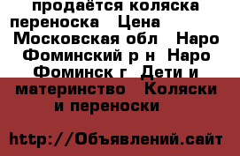 продаётся коляска-переноска › Цена ­ 3 000 - Московская обл., Наро-Фоминский р-н, Наро-Фоминск г. Дети и материнство » Коляски и переноски   